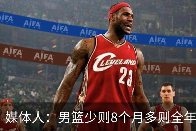 媒体人：男篮少则8个月多则全年无休 不取舍巅峰状态撑不了几年